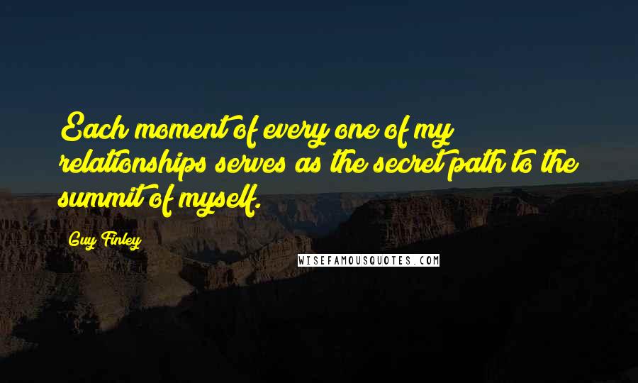 Guy Finley Quotes: Each moment of every one of my relationships serves as the secret path to the summit of myself.