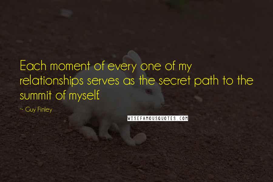 Guy Finley Quotes: Each moment of every one of my relationships serves as the secret path to the summit of myself.