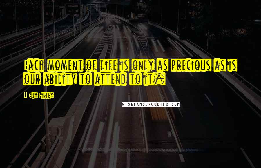 Guy Finley Quotes: Each moment of life is only as precious as is our ability to attend to it.