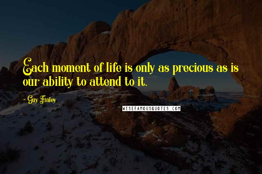 Guy Finley Quotes: Each moment of life is only as precious as is our ability to attend to it.