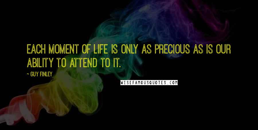 Guy Finley Quotes: Each moment of life is only as precious as is our ability to attend to it.