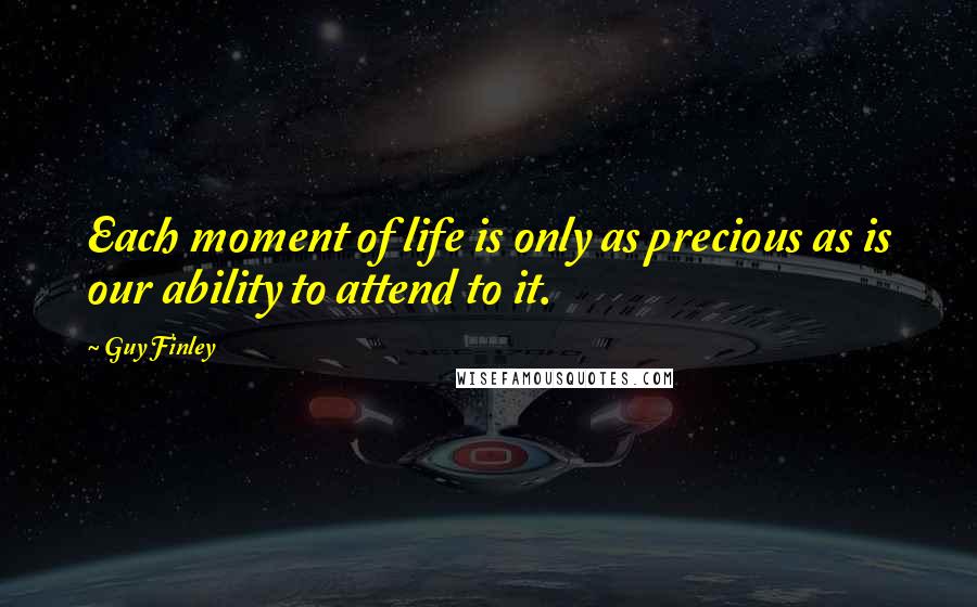 Guy Finley Quotes: Each moment of life is only as precious as is our ability to attend to it.