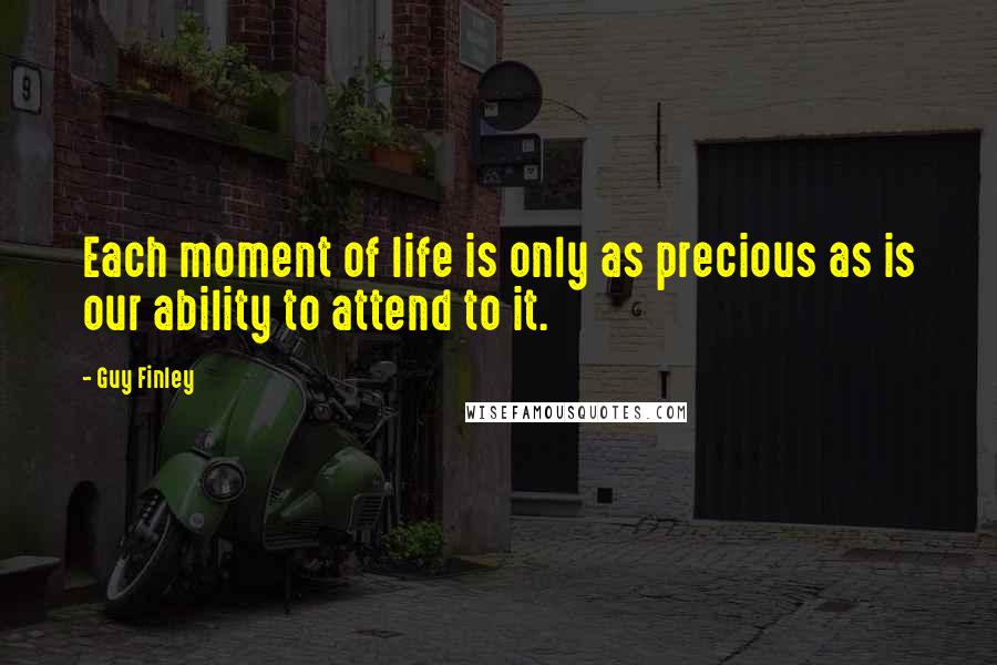 Guy Finley Quotes: Each moment of life is only as precious as is our ability to attend to it.
