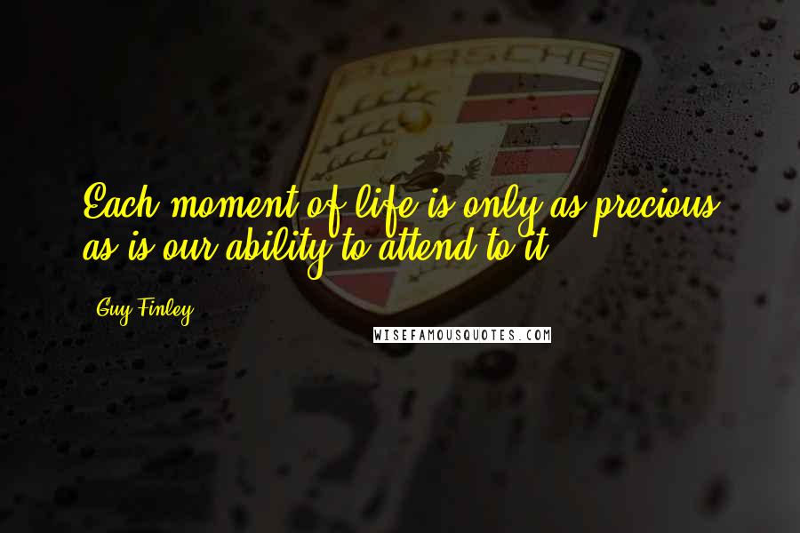 Guy Finley Quotes: Each moment of life is only as precious as is our ability to attend to it.