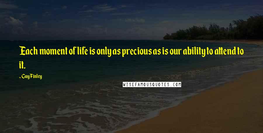 Guy Finley Quotes: Each moment of life is only as precious as is our ability to attend to it.