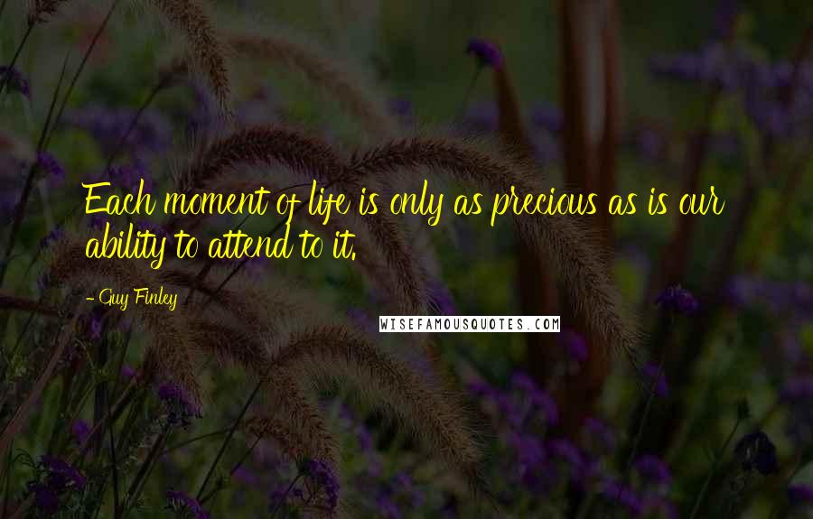 Guy Finley Quotes: Each moment of life is only as precious as is our ability to attend to it.