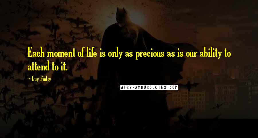 Guy Finley Quotes: Each moment of life is only as precious as is our ability to attend to it.