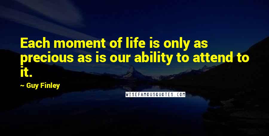 Guy Finley Quotes: Each moment of life is only as precious as is our ability to attend to it.