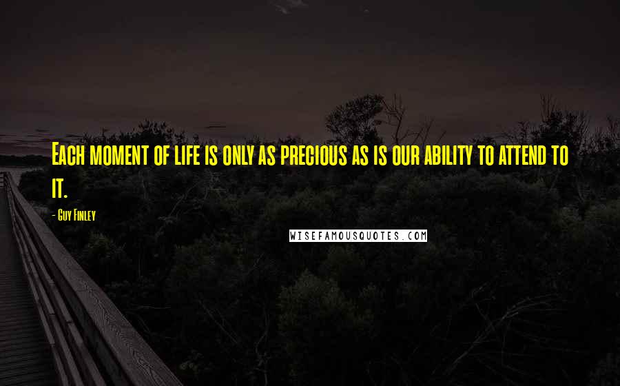 Guy Finley Quotes: Each moment of life is only as precious as is our ability to attend to it.