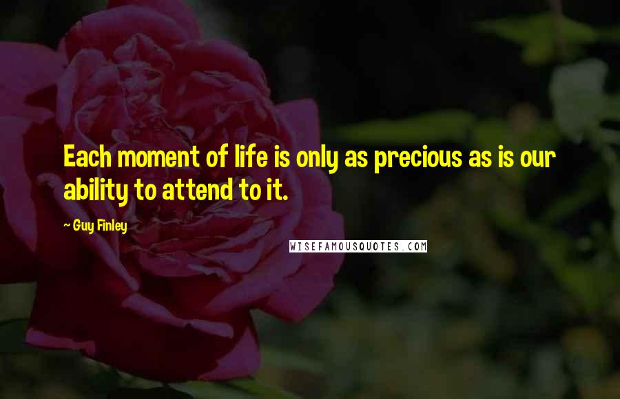 Guy Finley Quotes: Each moment of life is only as precious as is our ability to attend to it.