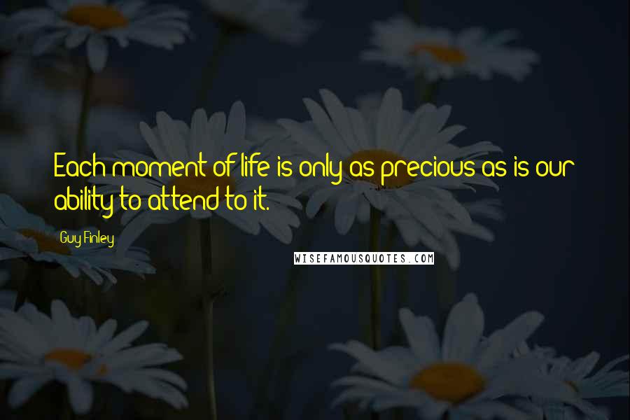 Guy Finley Quotes: Each moment of life is only as precious as is our ability to attend to it.