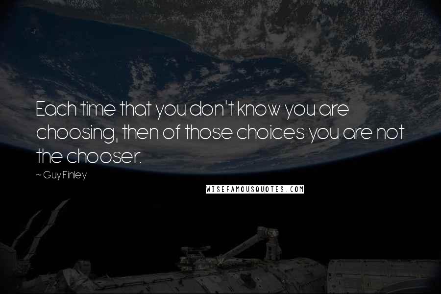 Guy Finley Quotes: Each time that you don't know you are choosing, then of those choices you are not the chooser.