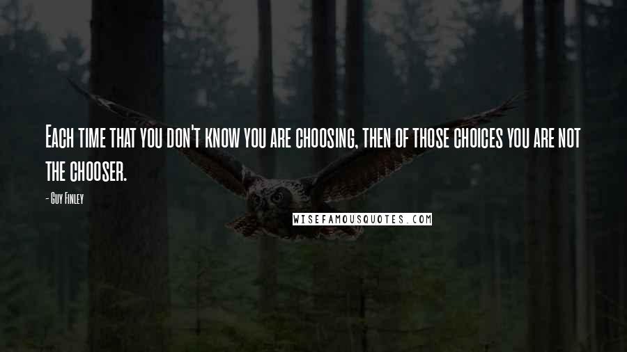 Guy Finley Quotes: Each time that you don't know you are choosing, then of those choices you are not the chooser.