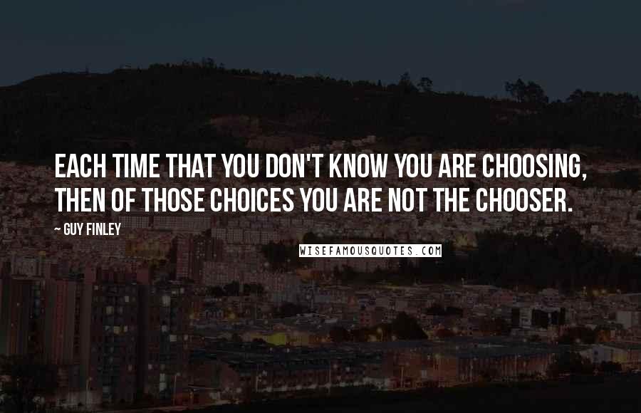 Guy Finley Quotes: Each time that you don't know you are choosing, then of those choices you are not the chooser.