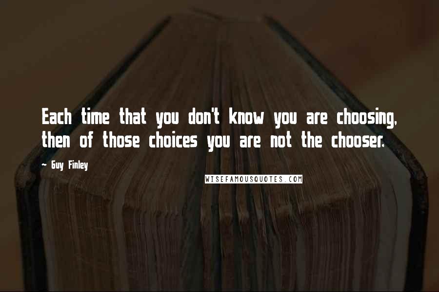 Guy Finley Quotes: Each time that you don't know you are choosing, then of those choices you are not the chooser.