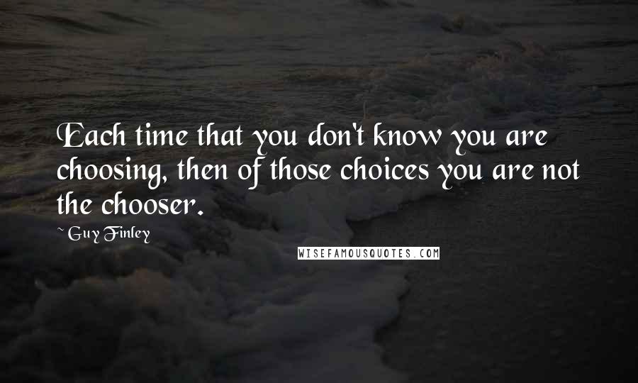 Guy Finley Quotes: Each time that you don't know you are choosing, then of those choices you are not the chooser.