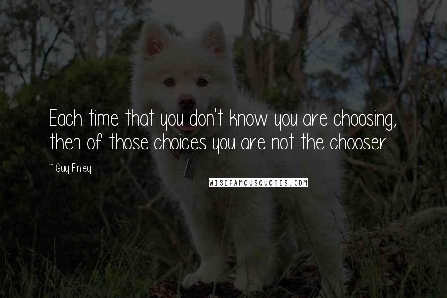 Guy Finley Quotes: Each time that you don't know you are choosing, then of those choices you are not the chooser.