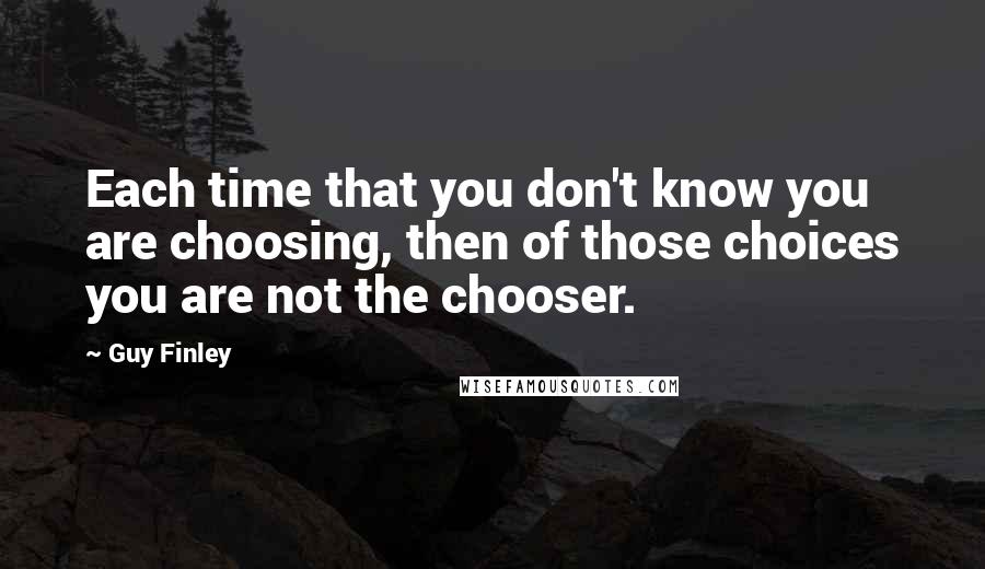 Guy Finley Quotes: Each time that you don't know you are choosing, then of those choices you are not the chooser.