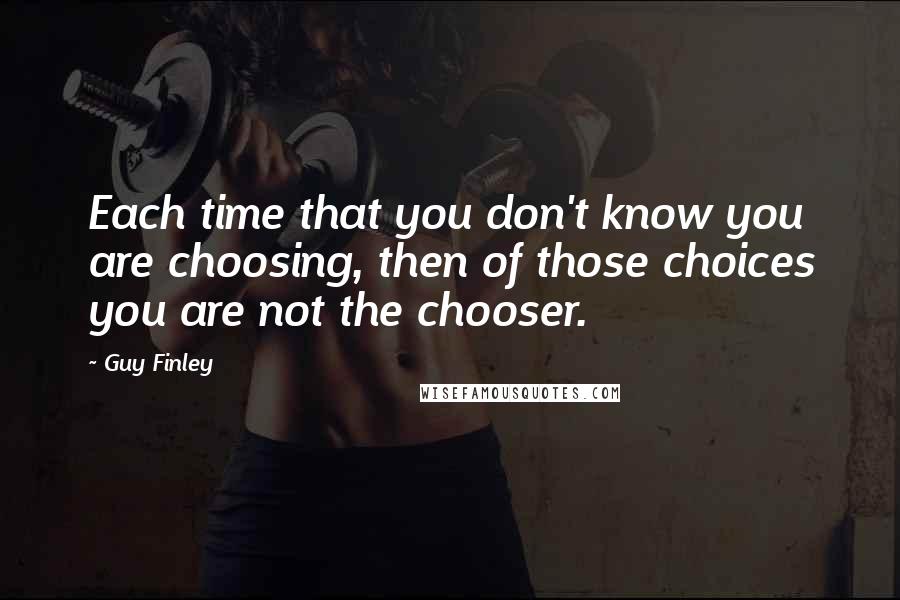 Guy Finley Quotes: Each time that you don't know you are choosing, then of those choices you are not the chooser.