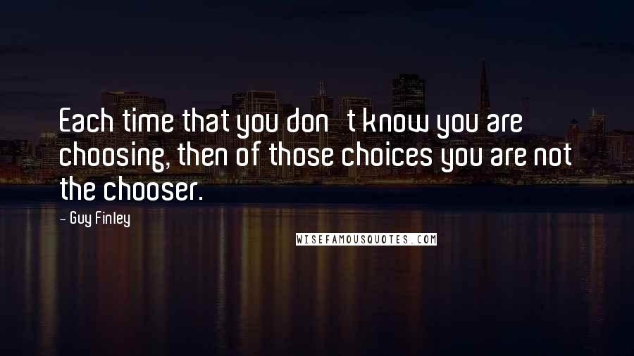 Guy Finley Quotes: Each time that you don't know you are choosing, then of those choices you are not the chooser.