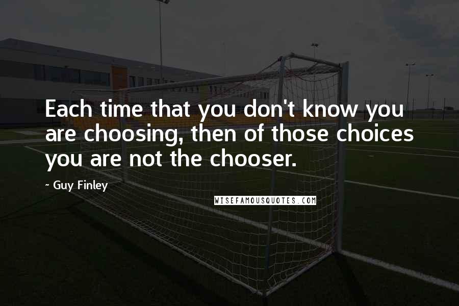 Guy Finley Quotes: Each time that you don't know you are choosing, then of those choices you are not the chooser.