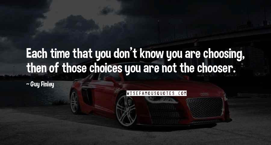 Guy Finley Quotes: Each time that you don't know you are choosing, then of those choices you are not the chooser.