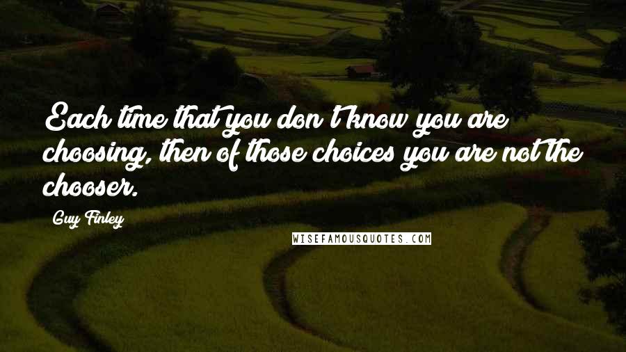 Guy Finley Quotes: Each time that you don't know you are choosing, then of those choices you are not the chooser.