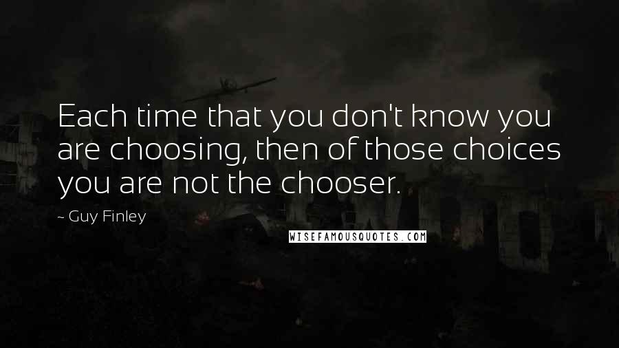 Guy Finley Quotes: Each time that you don't know you are choosing, then of those choices you are not the chooser.