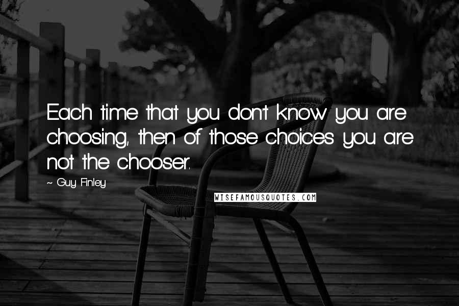 Guy Finley Quotes: Each time that you don't know you are choosing, then of those choices you are not the chooser.