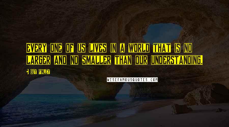 Guy Finley Quotes: Every one of us lives in a world that is no larger and no smaller than our understanding.