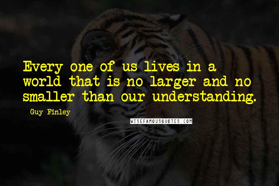 Guy Finley Quotes: Every one of us lives in a world that is no larger and no smaller than our understanding.