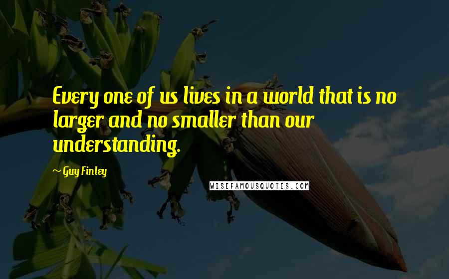 Guy Finley Quotes: Every one of us lives in a world that is no larger and no smaller than our understanding.