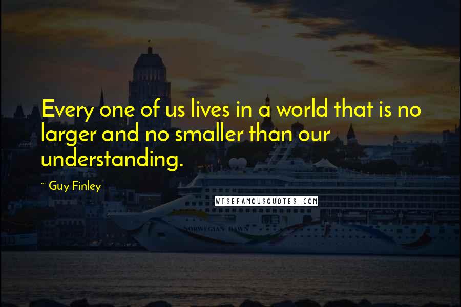 Guy Finley Quotes: Every one of us lives in a world that is no larger and no smaller than our understanding.