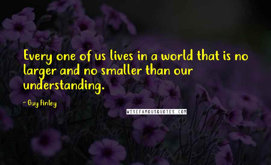 Guy Finley Quotes: Every one of us lives in a world that is no larger and no smaller than our understanding.