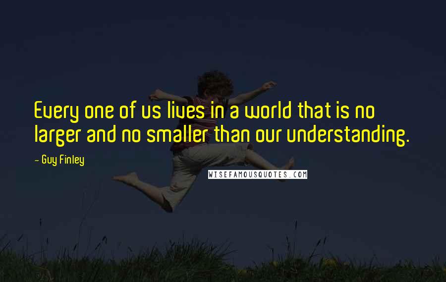 Guy Finley Quotes: Every one of us lives in a world that is no larger and no smaller than our understanding.