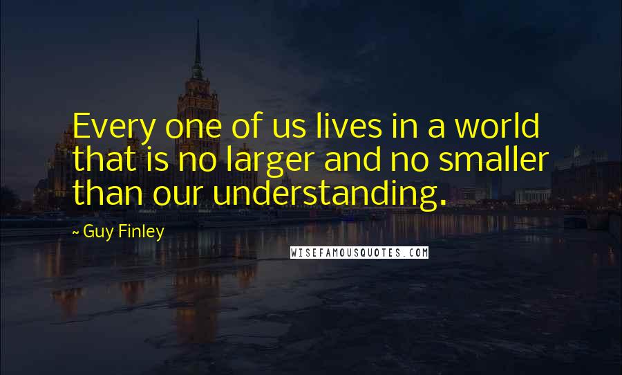 Guy Finley Quotes: Every one of us lives in a world that is no larger and no smaller than our understanding.