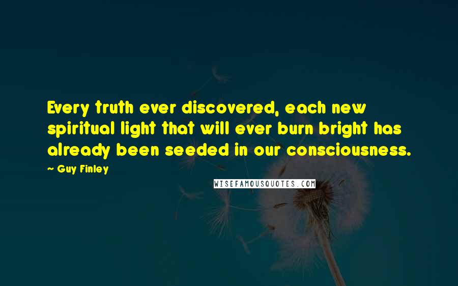 Guy Finley Quotes: Every truth ever discovered, each new spiritual light that will ever burn bright has already been seeded in our consciousness.