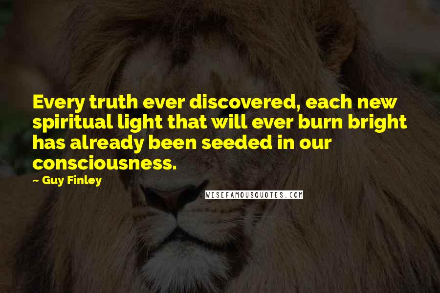 Guy Finley Quotes: Every truth ever discovered, each new spiritual light that will ever burn bright has already been seeded in our consciousness.