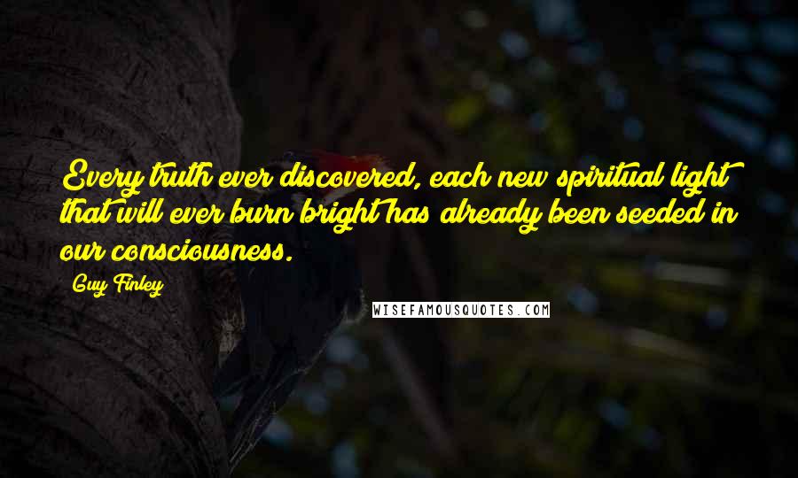 Guy Finley Quotes: Every truth ever discovered, each new spiritual light that will ever burn bright has already been seeded in our consciousness.