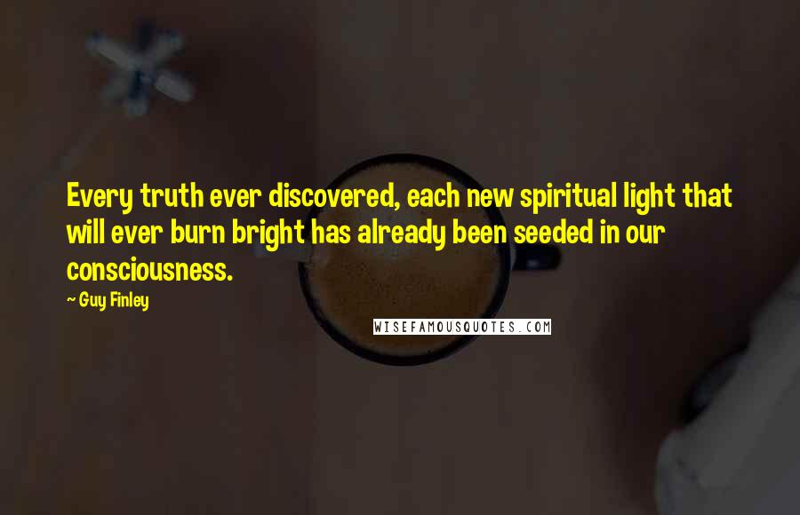 Guy Finley Quotes: Every truth ever discovered, each new spiritual light that will ever burn bright has already been seeded in our consciousness.