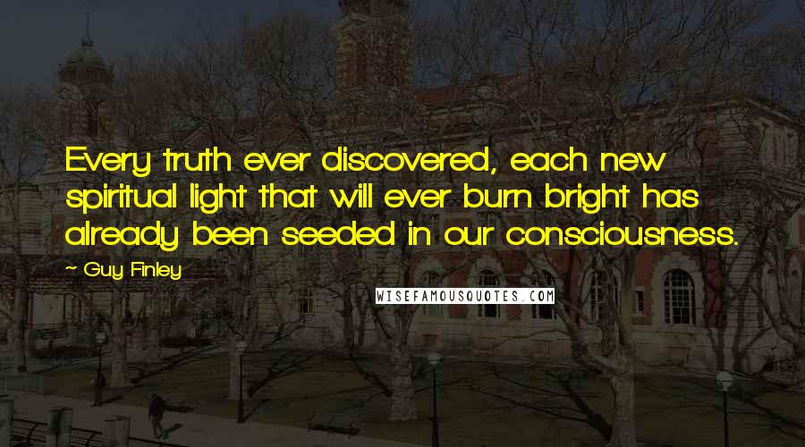 Guy Finley Quotes: Every truth ever discovered, each new spiritual light that will ever burn bright has already been seeded in our consciousness.