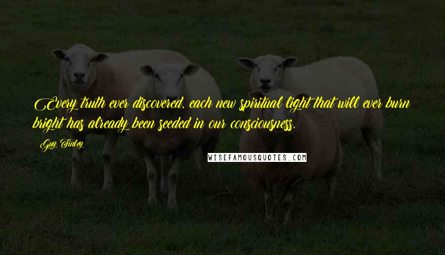 Guy Finley Quotes: Every truth ever discovered, each new spiritual light that will ever burn bright has already been seeded in our consciousness.