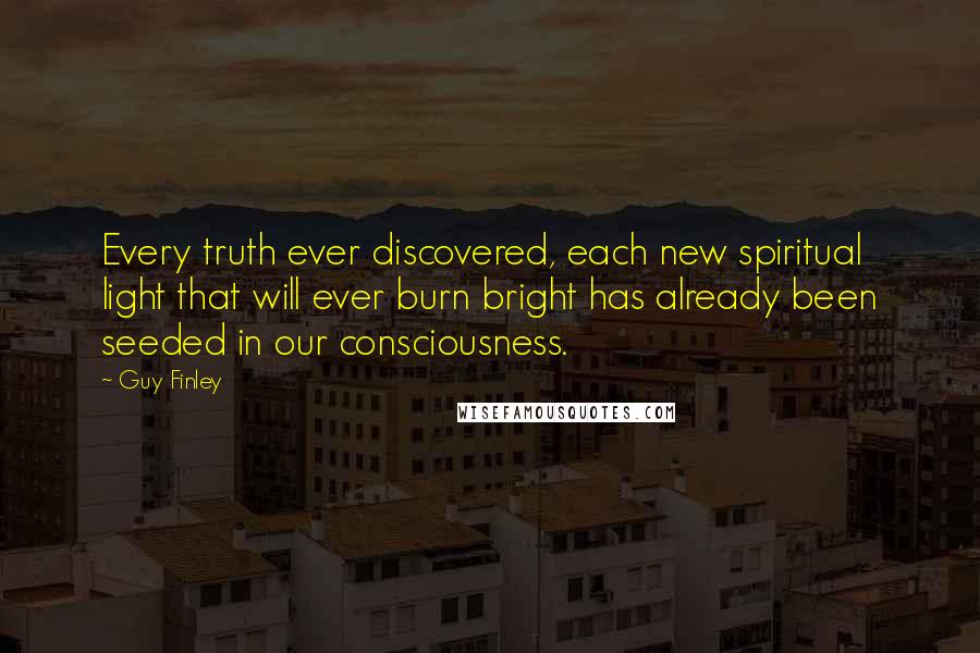 Guy Finley Quotes: Every truth ever discovered, each new spiritual light that will ever burn bright has already been seeded in our consciousness.