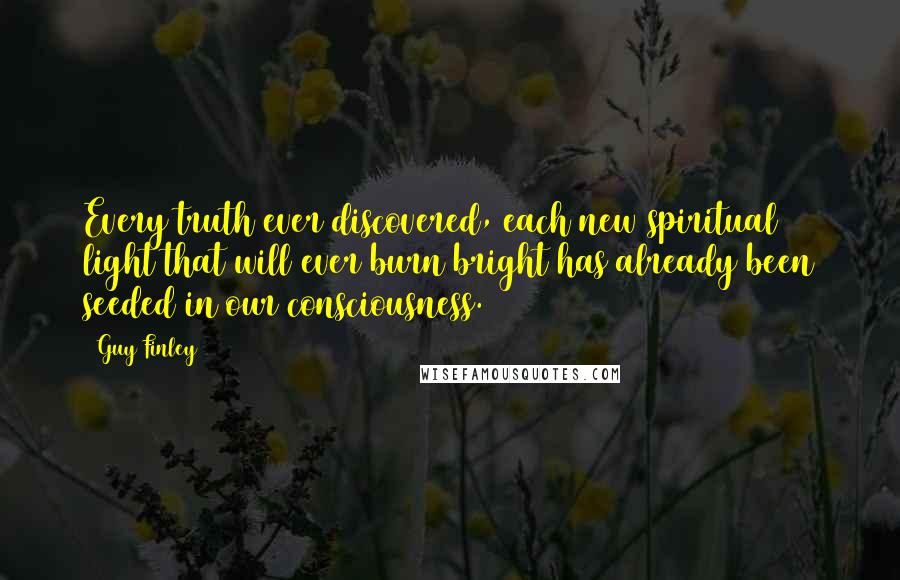 Guy Finley Quotes: Every truth ever discovered, each new spiritual light that will ever burn bright has already been seeded in our consciousness.