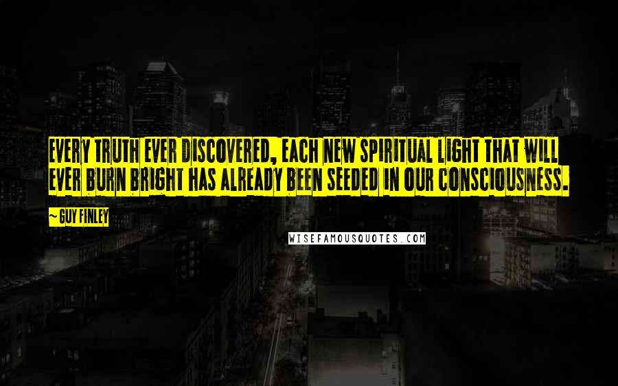 Guy Finley Quotes: Every truth ever discovered, each new spiritual light that will ever burn bright has already been seeded in our consciousness.