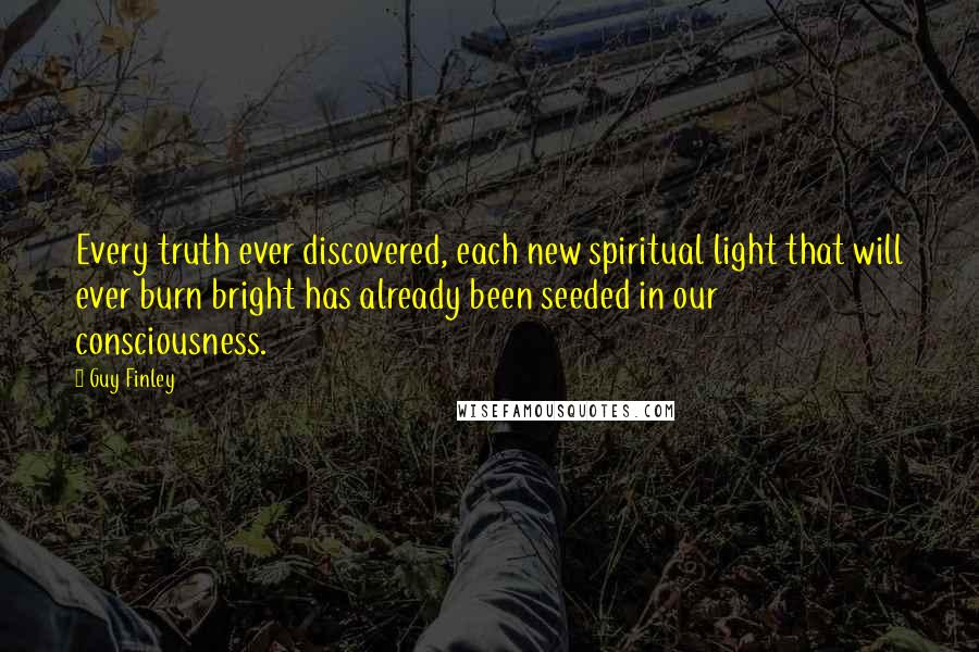 Guy Finley Quotes: Every truth ever discovered, each new spiritual light that will ever burn bright has already been seeded in our consciousness.