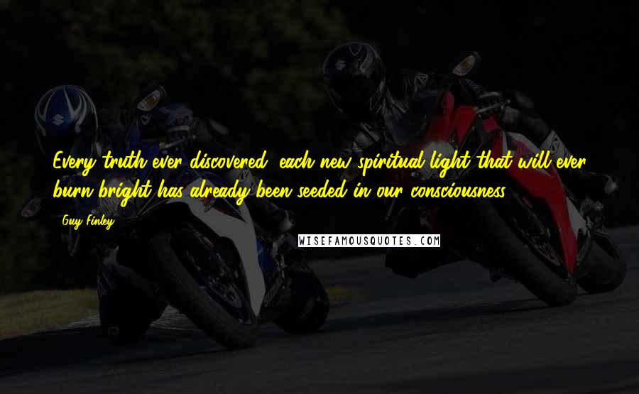 Guy Finley Quotes: Every truth ever discovered, each new spiritual light that will ever burn bright has already been seeded in our consciousness.