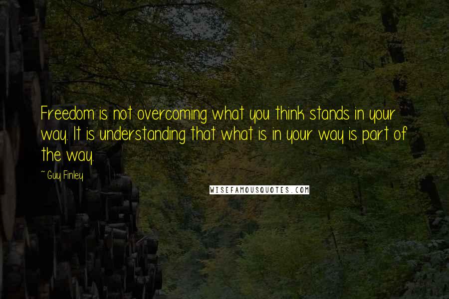 Guy Finley Quotes: Freedom is not overcoming what you think stands in your way. It is understanding that what is in your way is part of the way.