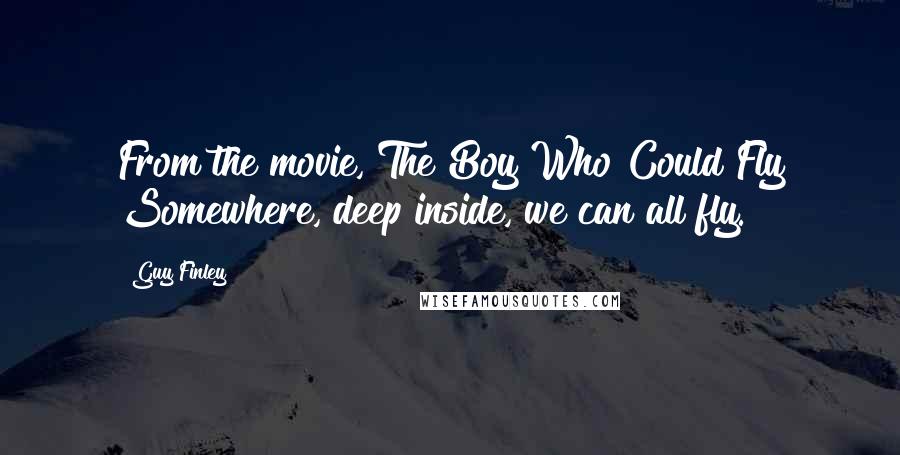 Guy Finley Quotes: From the movie, The Boy Who Could Fly Somewhere, deep inside, we can all fly.