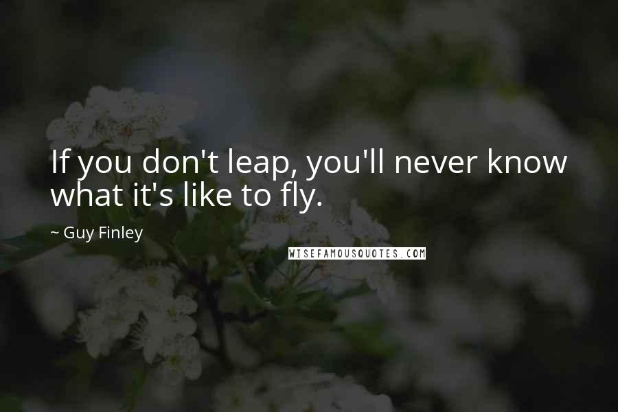 Guy Finley Quotes: If you don't leap, you'll never know what it's like to fly.